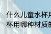什么儿童水杯用什么材质的好 儿童水杯用哪种材质的好