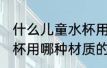 什么儿童水杯用什么材质的好 儿童水杯用哪种材质的好