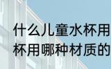 什么儿童水杯用什么材质的好 儿童水杯用哪种材质的好