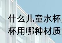 什么儿童水杯用什么材质的好 儿童水杯用哪种材质的好