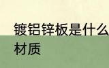 镀铝锌板是什么材质 镀铝锌板是哪种材质