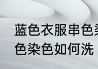 蓝色衣服串色染色怎么洗 蓝色衣服串色染色如何洗