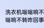 洗衣机嗡嗡响不转怎么回事 洗衣机嗡嗡响不转咋回事
