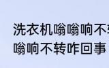 洗衣机嗡嗡响不转怎么回事 洗衣机嗡嗡响不转咋回事