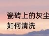 瓷砖上的灰尘怎么清洗 瓷砖上的灰尘如何清洗