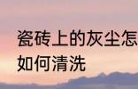 瓷砖上的灰尘怎么清洗 瓷砖上的灰尘如何清洗