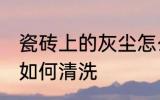 瓷砖上的灰尘怎么清洗 瓷砖上的灰尘如何清洗