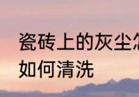 瓷砖上的灰尘怎么清洗 瓷砖上的灰尘如何清洗