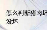 怎么判断猪肉坏没坏 如何判断猪肉坏没坏