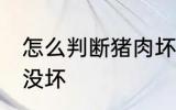 怎么判断猪肉坏没坏 如何判断猪肉坏没坏