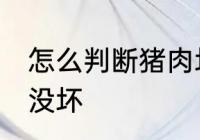 怎么判断猪肉坏没坏 如何判断猪肉坏没坏