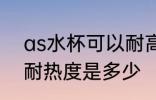 as水杯可以耐高温吗 AS材料的水杯耐热度是多少