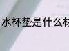 水杯垫是什么材质 水杯垫有哪些材质