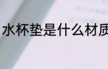 水杯垫是什么材质 水杯垫有哪些材质