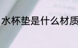 水杯垫是什么材质 水杯垫有哪些材质