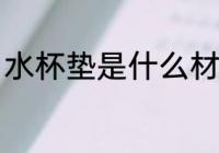 水杯垫是什么材质 水杯垫有哪些材质