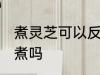 煮灵芝可以反复煮吗 灵芝能重复多次煮吗