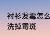 衬衫发霉怎么洗掉霉斑 衬衫发霉如何洗掉霉斑