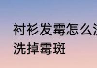 衬衫发霉怎么洗掉霉斑 衬衫发霉如何洗掉霉斑