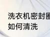 洗衣机密封圈怎么清洗 洗衣机密封圈如何清洗
