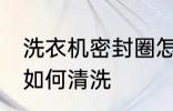 洗衣机密封圈怎么清洗 洗衣机密封圈如何清洗