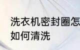 洗衣机密封圈怎么清洗 洗衣机密封圈如何清洗