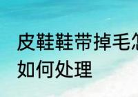 皮鞋鞋带掉毛怎么处理 皮鞋鞋带掉毛如何处理