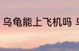 乌龟能上飞机吗 乌龟可以带上飞机吗