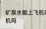 矿泉水能上飞机吗 矿泉水可以带上飞机吗