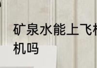 矿泉水能上飞机吗 矿泉水可以带上飞机吗