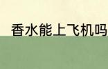 香水能上飞机吗 香水能带上飞机吗