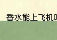 香水能上飞机吗 香水能带上飞机吗