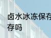 卤水冰冻保存可以吗 卤水可以冷冻保存吗