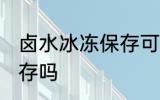卤水冰冻保存可以吗 卤水可以冷冻保存吗