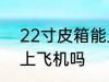 22寸皮箱能上飞机吗 22寸皮箱可以上飞机吗