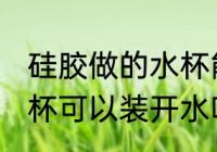 硅胶做的水杯能装开水吗 硅胶做的水杯可以装开水吗