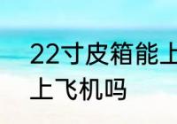 22寸皮箱能上飞机吗 22寸皮箱可以上飞机吗