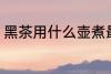 黑茶用什么壶煮最好 黑茶如何选择壶