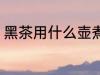 黑茶用什么壶煮最好 黑茶如何选择壶