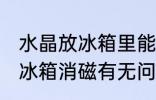 水晶放冰箱里能消磁吗 水晶可以放入冰箱消磁有无问题呢