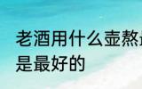 老酒用什么壶熬最好 老酒用哪种壶熬是最好的