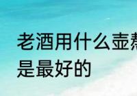 老酒用什么壶熬最好 老酒用哪种壶熬是最好的
