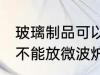 玻璃制品可以放微波炉吗 玻璃制品能不能放微波炉加热