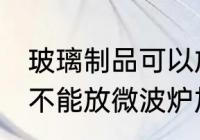 玻璃制品可以放微波炉吗 玻璃制品能不能放微波炉加热