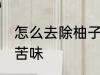 怎么去除柚子的苦味 如何去除柚子的苦味