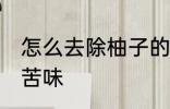 怎么去除柚子的苦味 如何去除柚子的苦味