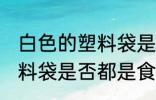 白色的塑料袋是食品级的吗 白色的塑料袋是否都是食品级