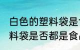 白色的塑料袋是食品级的吗 白色的塑料袋是否都是食品级