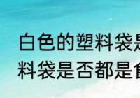 白色的塑料袋是食品级的吗 白色的塑料袋是否都是食品级
