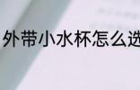 外带小水杯怎么选 外带小水杯如何选